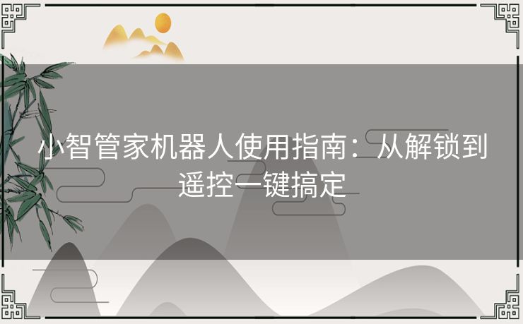 小智管家机器人使用指南：从解锁到遥控一键搞定