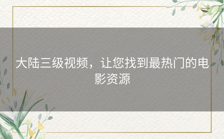 大陆三级视频，让您找到最热门的电影资源