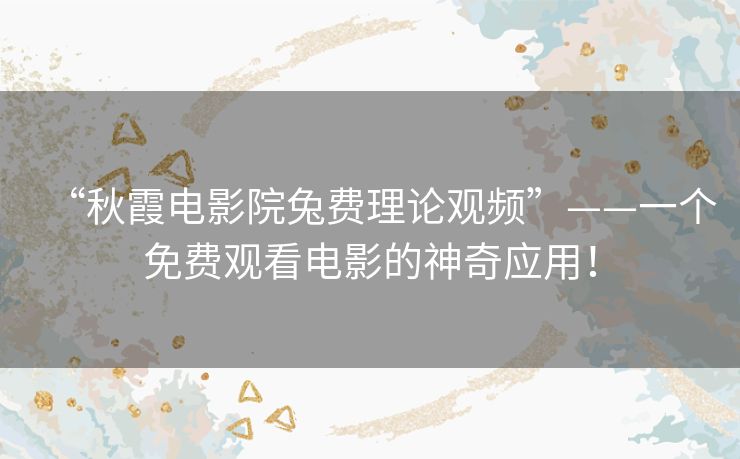 “秋霞电影院兔费理论观频”——一个免费观看电影的神奇应用！