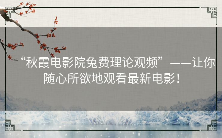 “秋霞电影院兔费理论观频”——让你随心所欲地观看最新电影！