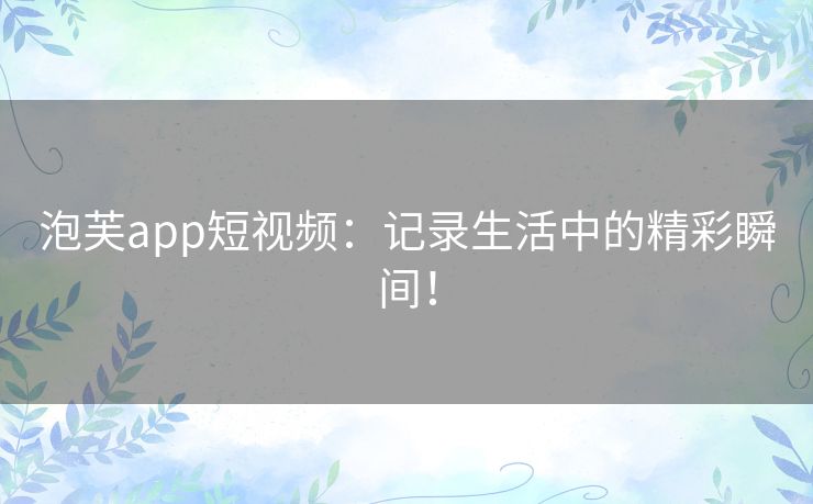 泡芙app短视频：记录生活中的精彩瞬间！