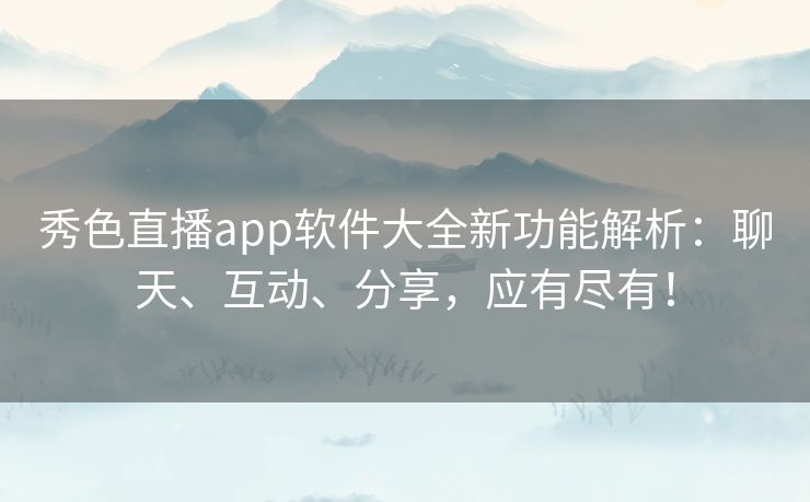 秀色直播app软件大全新功能解析：聊天、互动、分享，应有尽有！