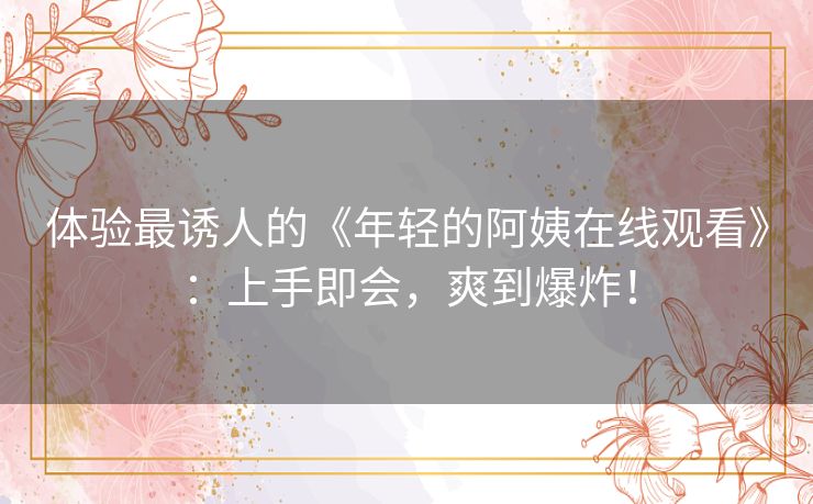 体验最诱人的《年轻的阿姨在线观看》：上手即会，爽到爆炸！