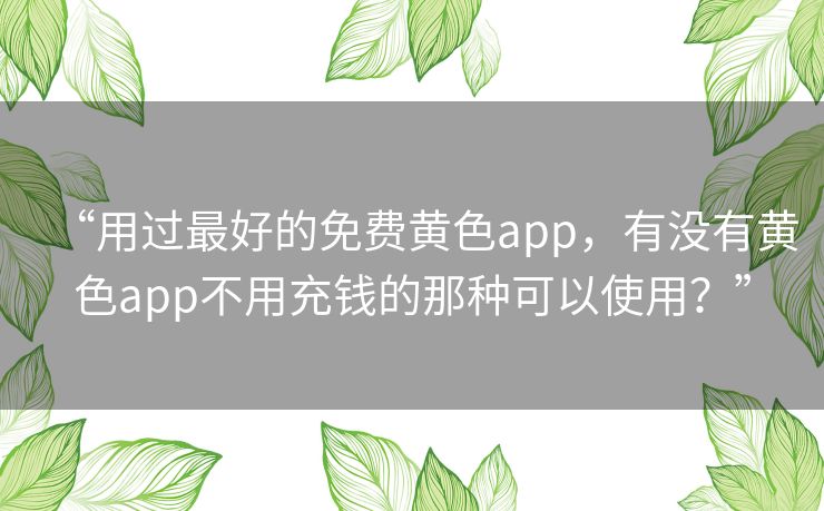 “用过最好的免费黄色app，有没有黄色app不用充钱的那种可以使用？”