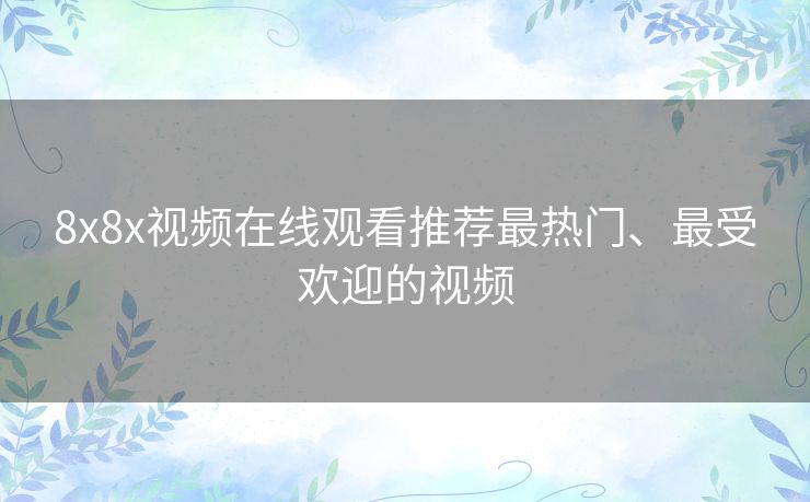 8x8x视频在线观看推荐最热门、最受欢迎的视频 8x8x视频在线观看推荐最热门、最受欢迎的视频