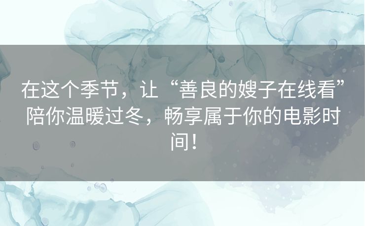 在这个季节，让“善良的嫂子在线看”陪你温暖过冬，畅享属于你的电影时间！
