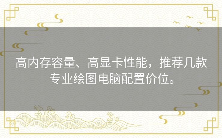 高内存容量、高显卡性能，推荐几款专业绘图电脑配置价位。