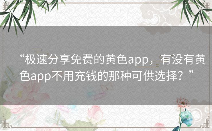 “极速分享免费的黄色app，有没有黄色app不用充钱的那种可供选择？”