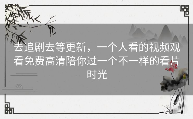 去追剧去等更新,一个人看的视频观看免费高清陪你过一个不一样的看片时光 去追剧去等更新,一个人看的视频观看免费高清陪你过一个不一样的看片时光