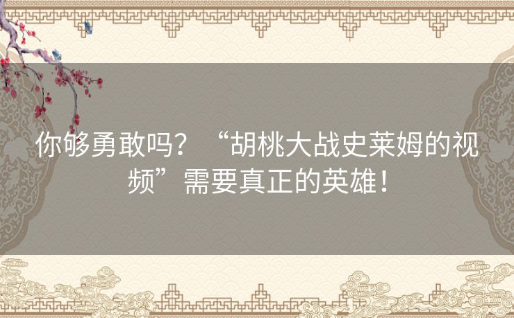 你够勇敢吗?“胡桃大战史莱姆的视频”需要真正的英雄! 你够勇敢吗?“胡桃大战史莱姆的视频”需要真正的英雄!