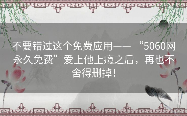 不要错过这个免费应用—— “5060网永久免费”爱上他上瘾之后，再也不舍得删掉！