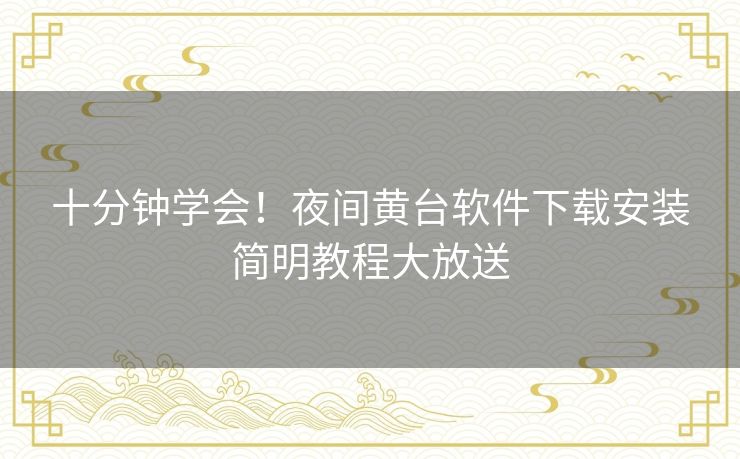十分钟学会！夜间黄台软件下载安装简明教程大放送