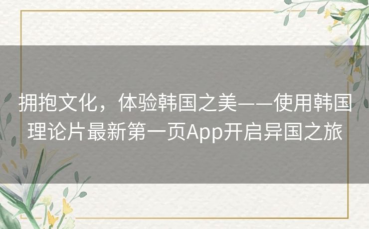 拥抱文化,体验韩国之美——使用韩国理论片最新第一页App开启异国之旅 拥抱文化,体验韩国之美——使用韩国理论片最新第一页App开启异国之旅