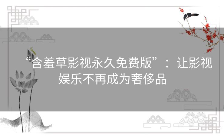 “含羞草影视永久免费版”：让影视娱乐不再成为奢侈品