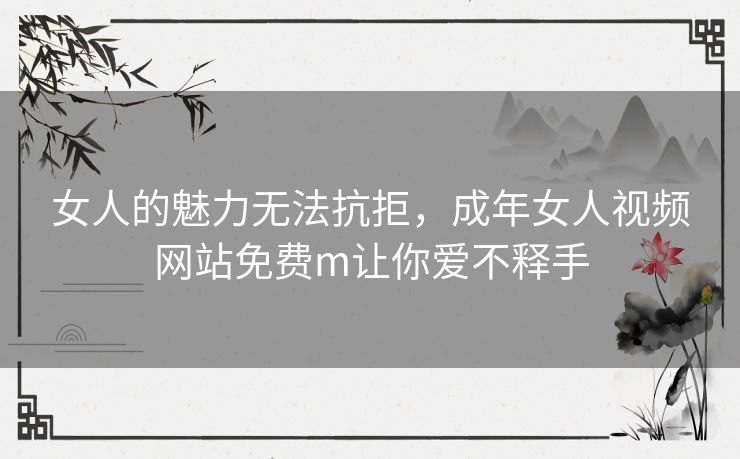 女人的魅力无法抗拒，成年女人视频网站免费m让你爱不释手