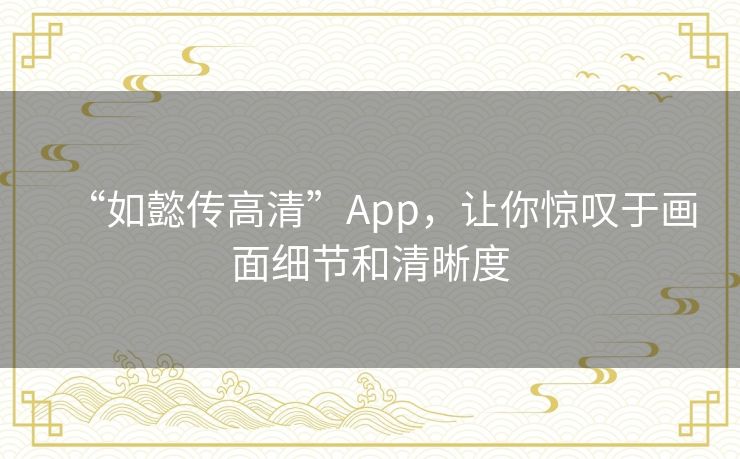 “如懿传高清”App，让你惊叹于画面细节和清晰度