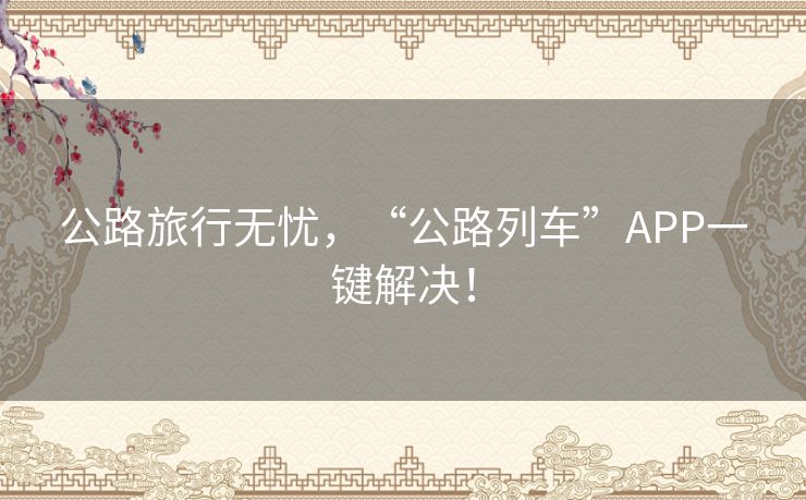 公路旅行无忧，“公路列车”APP一键解决！