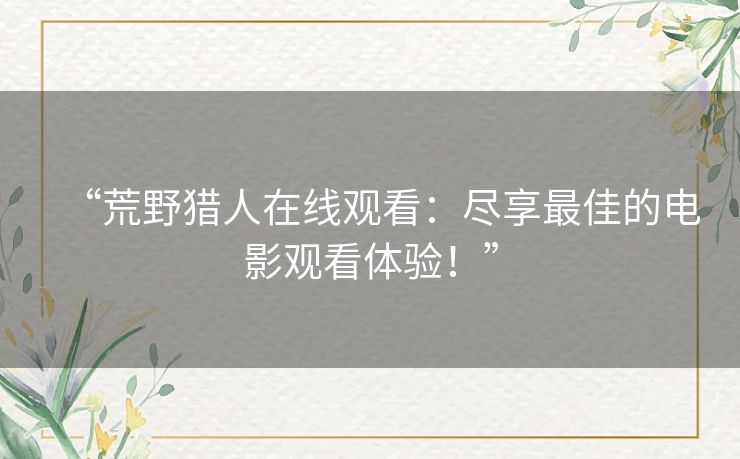 “荒野猎人在线观看：尽享最佳的电影观看体验！”