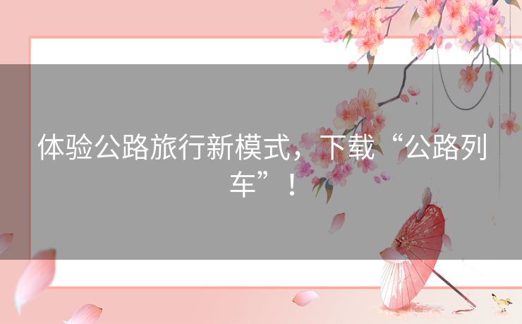 体验公路旅行新模式，下载“公路列车”！