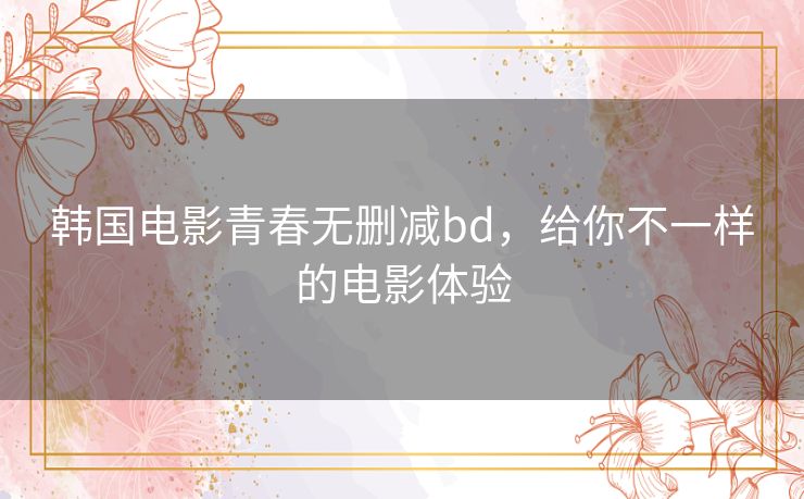 韩国电影青春无删减bd，给你不一样的电影体验