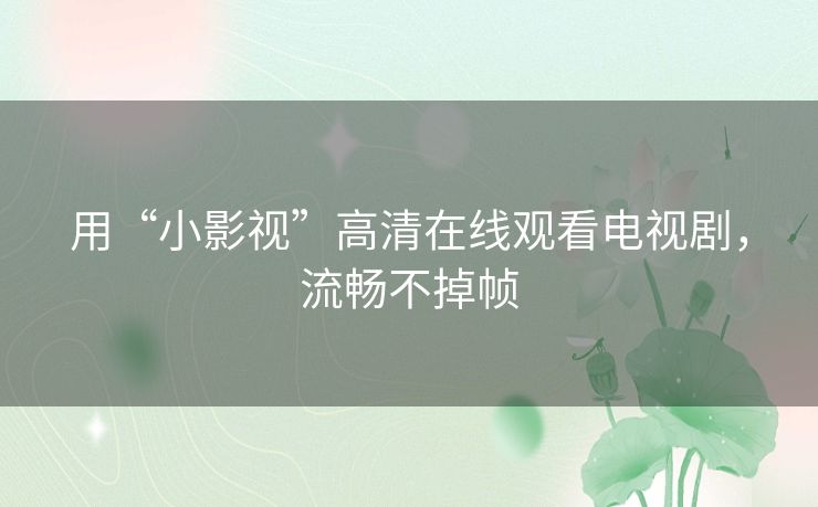 用“小影视”高清在线观看电视剧，流畅不掉帧