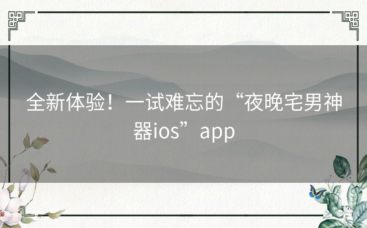 全新体验！一试难忘的“夜晚宅男神器ios”app