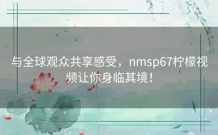 与全球观众共享感受，nmsp67柠檬视频让你身临其境！