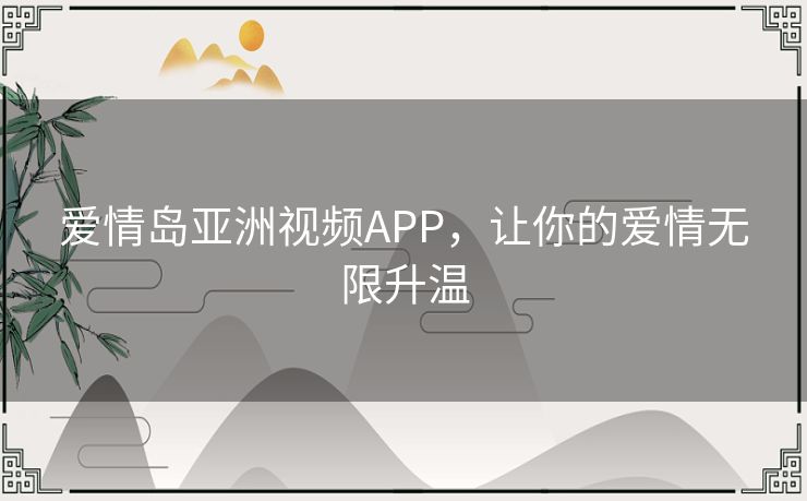 爱情岛亚洲视频APP，让你的爱情无限升温