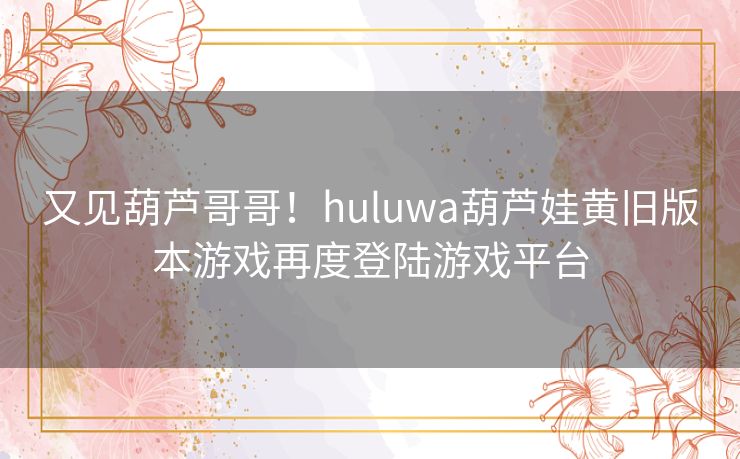 又见葫芦哥哥！huluwa葫芦娃黄旧版本游戏再度登陆游戏平台