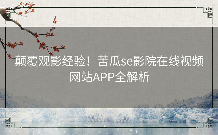 颠覆观影经验！苦瓜se影院在线视频网站APP全解析