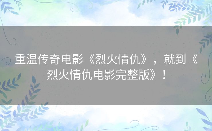 重温传奇电影《烈火情仇》，就到《烈火情仇电影完整版》！