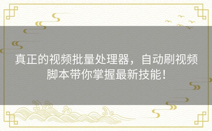 真正的视频批量处理器，自动刷视频脚本带你掌握最新技能！