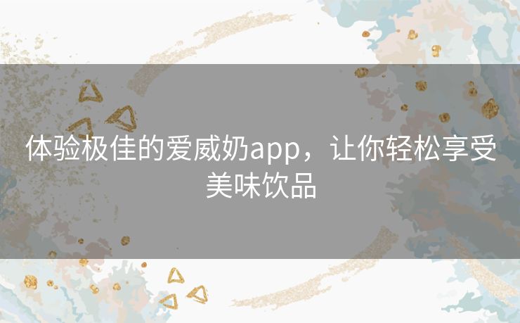 体验极佳的爱威奶app，让你轻松享受美味饮品