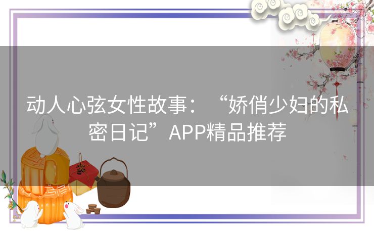 动人心弦女性故事:“娇俏少妇的私密日记”APP精品推荐 动人心弦女性故事:“娇俏少妇的私密日记”APP精品推荐