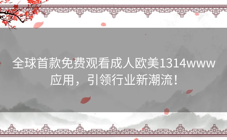 全球首款免费观看成人欧美1314www应用，引领行业新潮流！