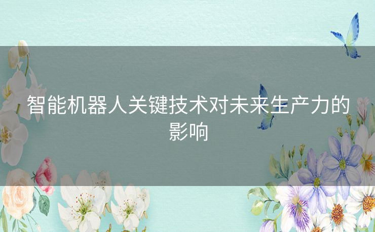 智能机器人关键技术对未来生产力的影响