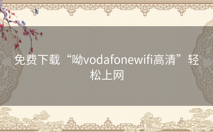 免费下载“呦vodafonewifi高清”轻松上网