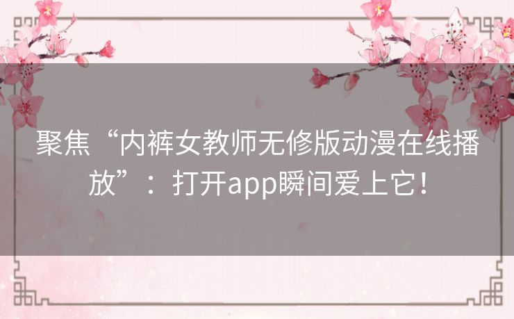聚焦“内裤女教师无修版动漫在线播放”：打开app瞬间爱上它！