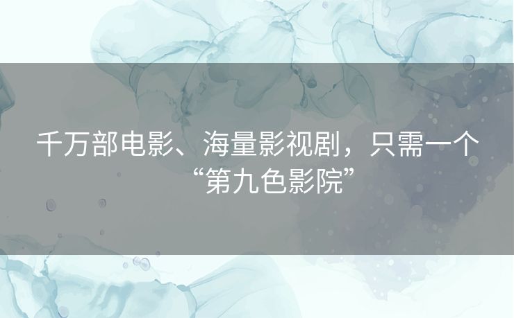 千万部电影、海量影视剧,只需一个“第九色影院” 千万部电影、海量影视剧,只需一个“第九色影院”