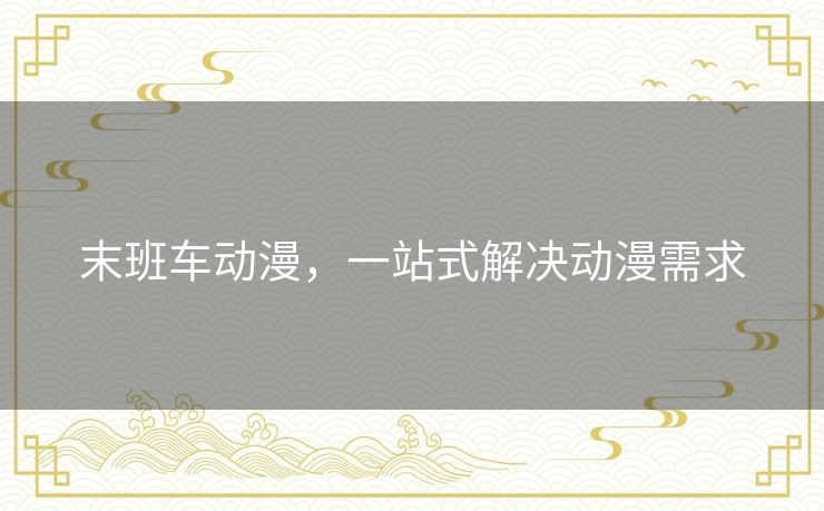 末班车动漫，一站式解决动漫需求