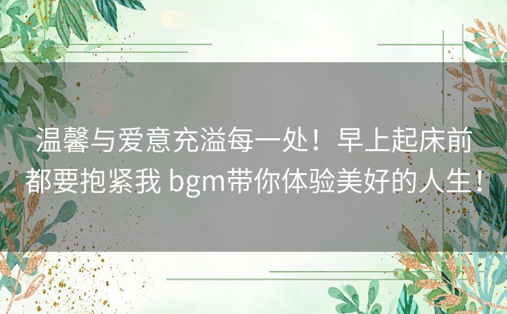 温馨与爱意充溢每一处！早上起床前都要抱紧我 bgm带你体验美好的人生！