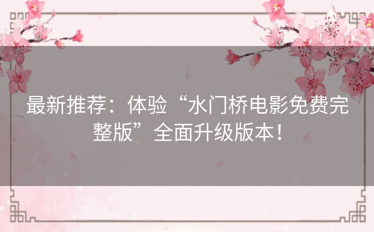 最新推荐：体验“水门桥电影免费完整版”全面升级版本！