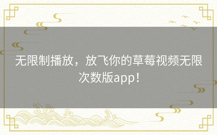无限制播放，放飞你的草莓视频无限次数版app！