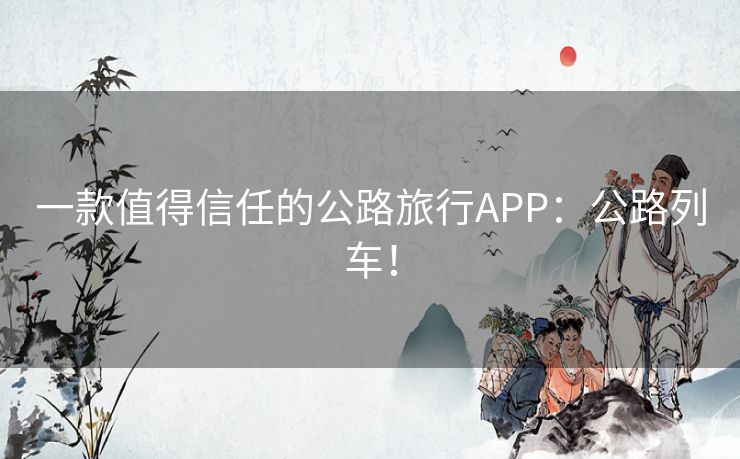 一款值得信任的公路旅行APP：公路列车！