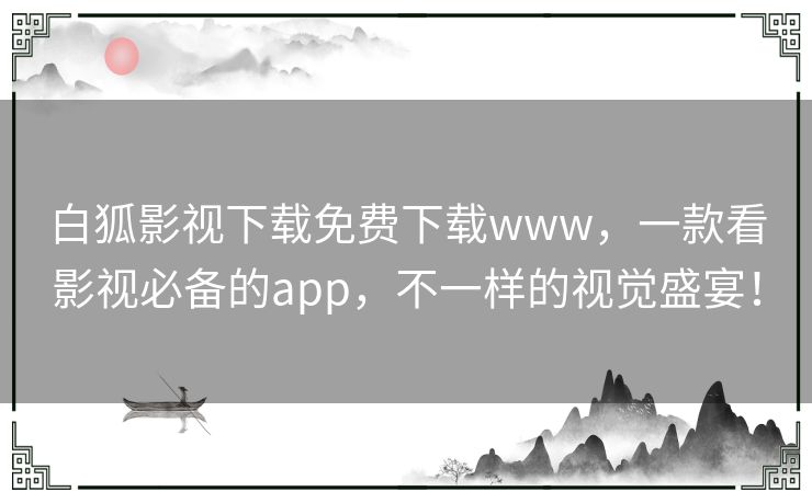 白狐影视下载免费下载www，一款看影视必备的app，不一样的视觉盛宴！
