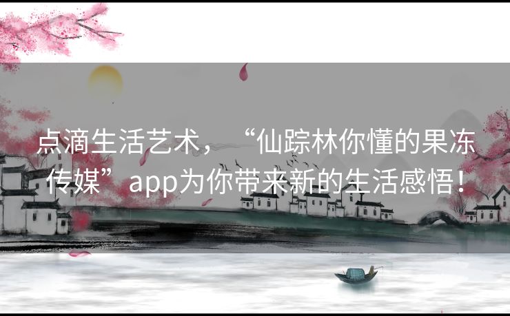 点滴生活艺术，“仙踪林你懂的果冻传媒”app为你带来新的生活感悟！