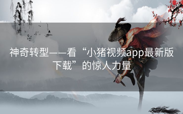 神奇转型——看“小猪视频app最新版下载”的惊人力量