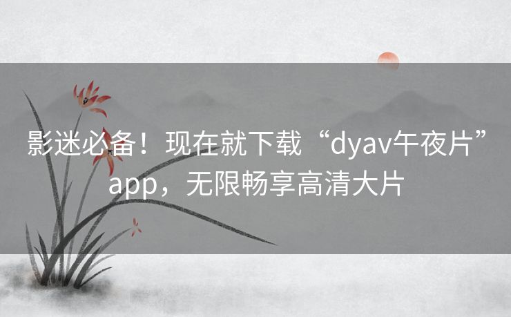 影迷必备！现在就下载“dyav午夜片”app，无限畅享高清大片
