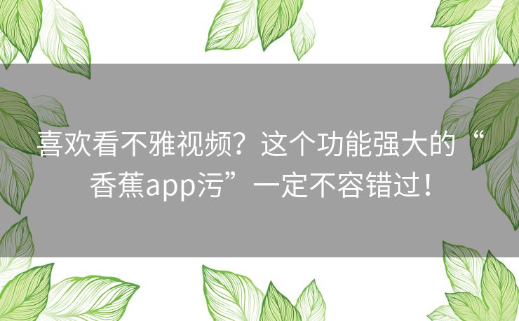 喜欢看不雅视频？这个功能强大的“香蕉app污”一定不容错过！
