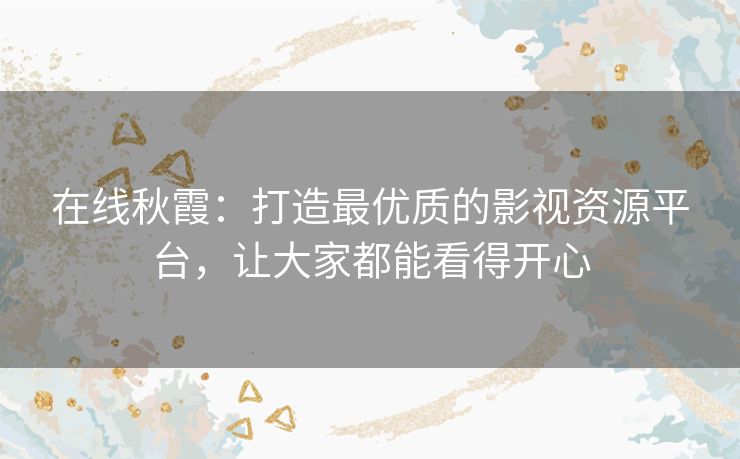 在线秋霞：打造最优质的影视资源平台，让大家都能看得开心
